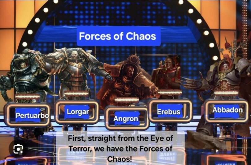 ﻿First, straight from the Eye of Terror, we have the Forces of Chaos! -v 1 ■ L , 1 r ! Erebus J fa.,wh humor,Wh Other,Warhammer 40000,wh40k, warhammer 40k, ваха, сорокотысячник,фэндомы,Family Feud,crossover,Chaos (Wh 40000),Imperium,Империум,Primarchs,длиннопост,Rogal Dorn,Leman