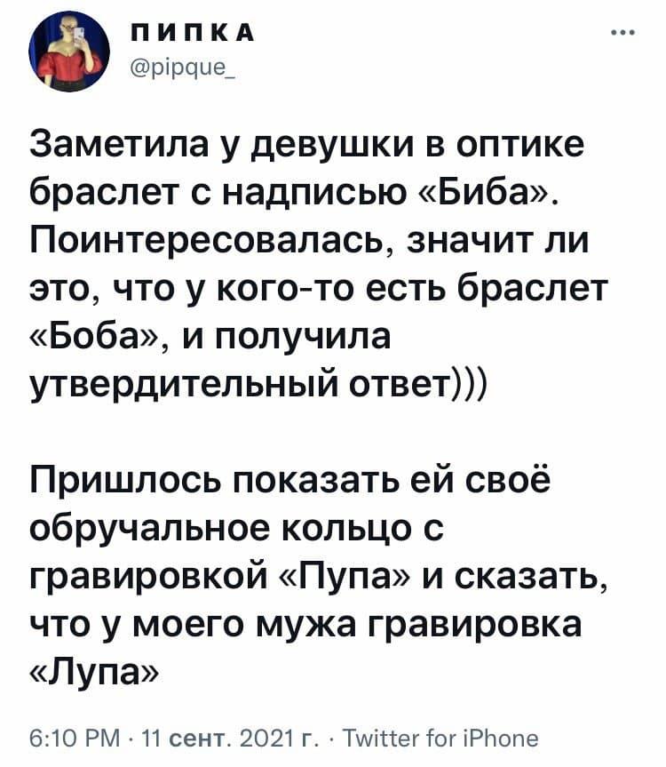 ﻿©ПИПКА@р1ряие_Заметила у девушки в оптике браслет с надписью «Биба». Поинтересовалась, значит ли это, что у кого-то есть браслет «Боба», и получила утвердительный ответ)))Пришлось показать ей своё обручальное кольцо с гравировкой «Пупа» и сказать, что у моего мужа гравировка «Лупа»6:10 РМ