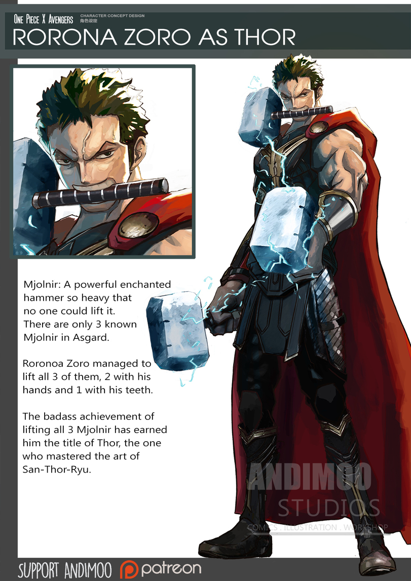 ﻿One Piece II Avengers asr*“"“"““" RORONA ZORO AS THOR Mjolnir: A powerful enchanted hammer so heavy that no one could lift it. There are only 3 known Mjolnir in Asgard. Roronoa Zoro managed to lift all 3 of them, 2 with his hands and 1 with his teeth. The badass achievement of lifting all 3
