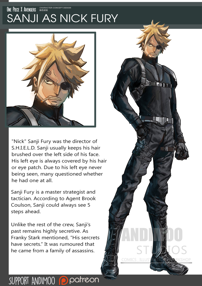﻿One Piece X Avengers CHARACTER CONCEPT DESIGN S&iSiE ÄNDIM00 potreon "Nick" Sanji Fury was the director of S.H.I.E.L.D. Sanji usually keeps his hair brushed over the left side of his face. His left eye is always covered by his hair or eye patch. Due to his left eye never being seen, many