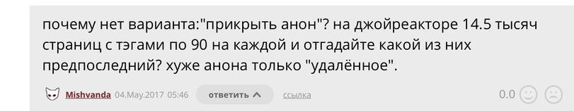 ﻿почему нет варианта:"прикрыть анон"? на джойреакторе 14.5 тысяч страниц с тэгами по 90 на каждой и отгадайте какой из них предпоследний? хуже анона только "удалённое".^•7 1УП5Ьуапс1а 04.May.2017 05:46ответитьссылка0.0,anon,пригоревшая шлюшванда